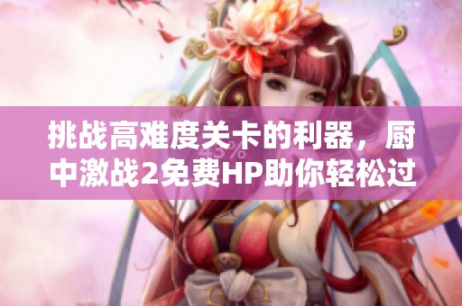 挑战高难度关卡的利器，厨中激战2免费HP助你轻松过关
