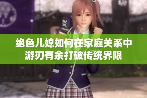 绝色儿媳如何在家庭关系中游刃有余打破传统界限