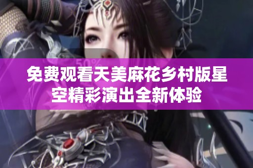 免费观看天美麻花乡村版星空精彩演出全新体验