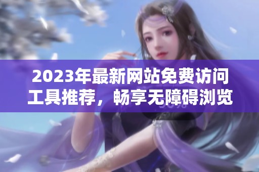 2023年最新网站免费访问工具推荐，畅享无障碍浏览体验