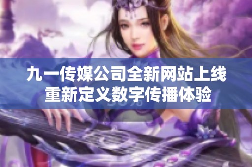 九一传媒公司全新网站上线 重新定义数字传播体验