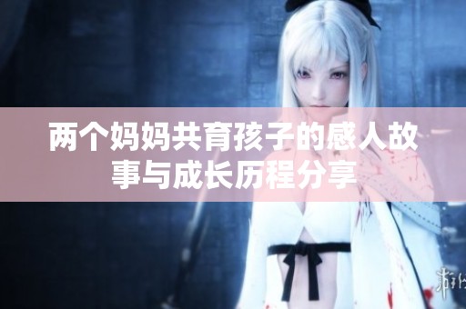 两个妈妈共育孩子的感人故事与成长历程分享