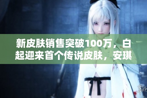 新皮肤销售突破100万，白起迎来首个传说皮肤，安琪拉与云缨也同庆