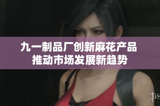 九一制品厂创新麻花产品 推动市场发展新趋势