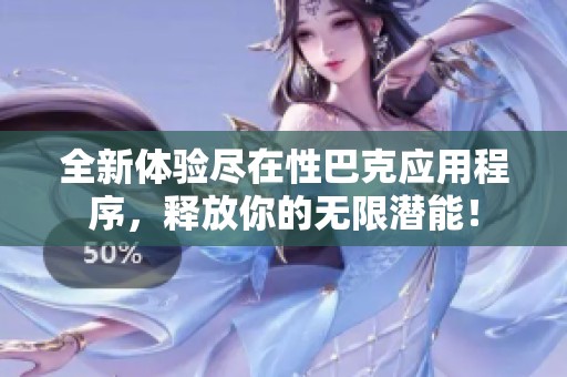 全新体验尽在性巴克应用程序，释放你的无限潜能！