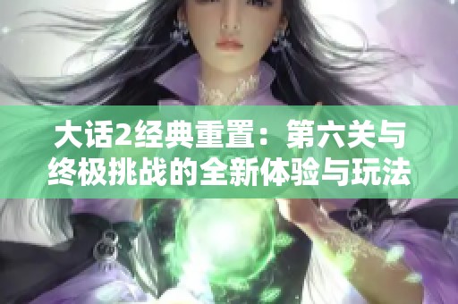 大话2经典重置：第六关与终极挑战的全新体验与玩法揭秘