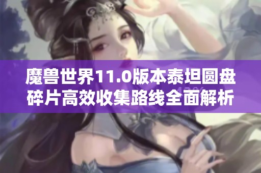 魔兽世界11.0版本泰坦圆盘碎片高效收集路线全面解析
