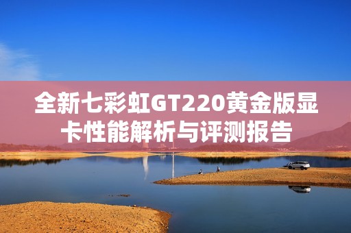 全新七彩虹GT220黄金版显卡性能解析与评测报告