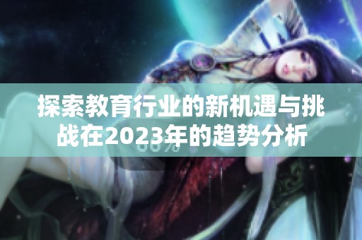 探索教育行业的新机遇与挑战在2023年的趋势分析