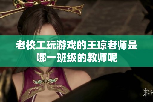 老校工玩游戏的王琼老师是哪一班级的教师呢