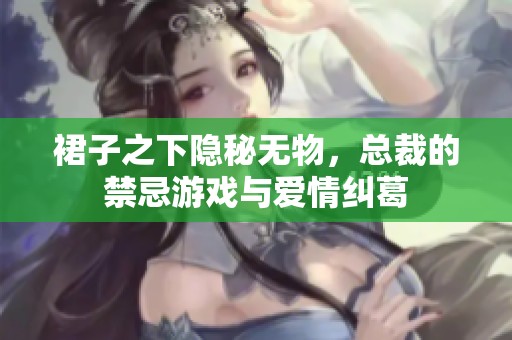 裙子之下隐秘无物，总裁的禁忌游戏与爱情纠葛