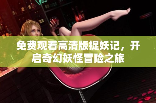 免费观看高清版捉妖记，开启奇幻妖怪冒险之旅