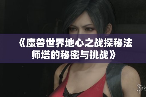《魔兽世界地心之战探秘法师塔的秘密与挑战》