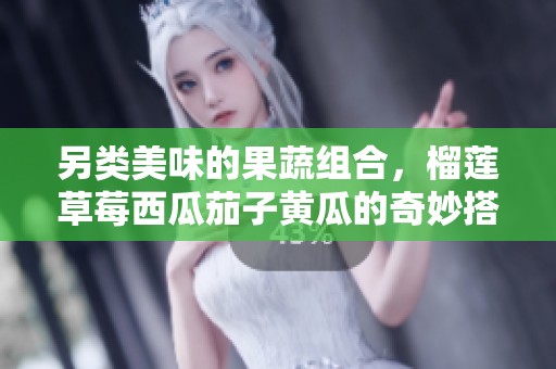 另类美味的果蔬组合，榴莲草莓西瓜茄子黄瓜的奇妙搭配