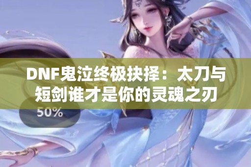 DNF鬼泣终极抉择：太刀与短剑谁才是你的灵魂之刃