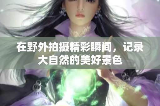 在野外拍摄精彩瞬间，记录大自然的美好景色