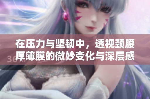 在压力与坚韧中，透视颈腰厚薄膜的微妙变化与深层感悟