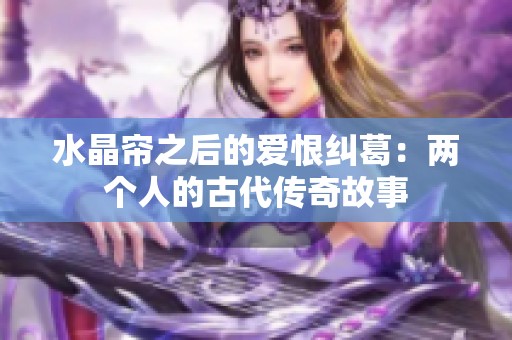 水晶帘之后的爱恨纠葛：两个人的古代传奇故事