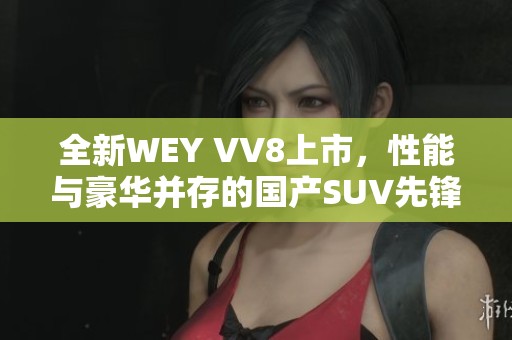 全新WEY VV8上市，性能与豪华并存的国产SUV先锋之选