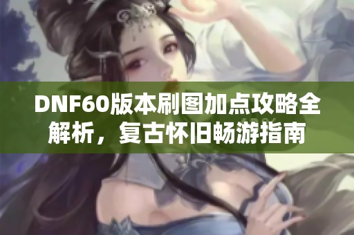 DNF60版本刷图加点攻略全解析，复古怀旧畅游指南