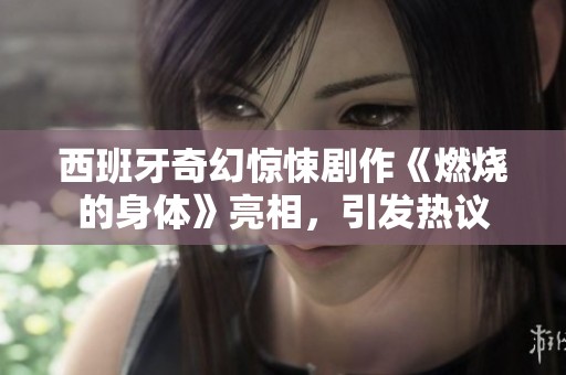 西班牙奇幻惊悚剧作《燃烧的身体》亮相，引发热议