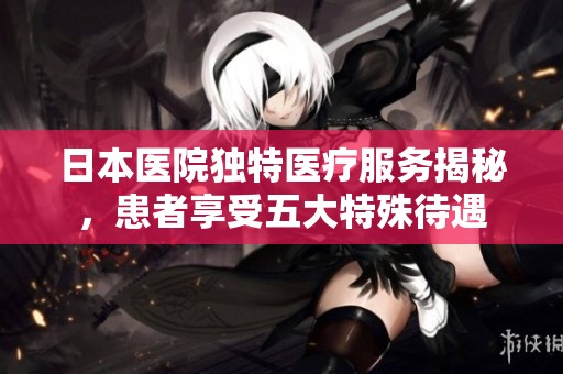 日本医院独特医疗服务揭秘，患者享受五大特殊待遇