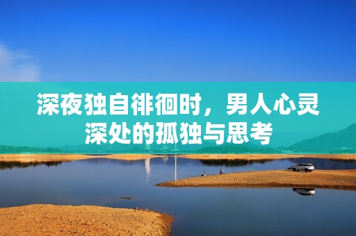 深夜独自徘徊时，男人心灵深处的孤独与思考