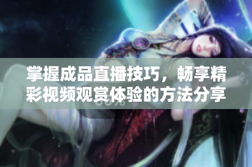掌握成品直播技巧，畅享精彩视频观赏体验的方法分享
