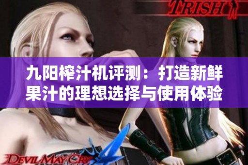 九阳榨汁机评测：打造新鲜果汁的理想选择与使用体验