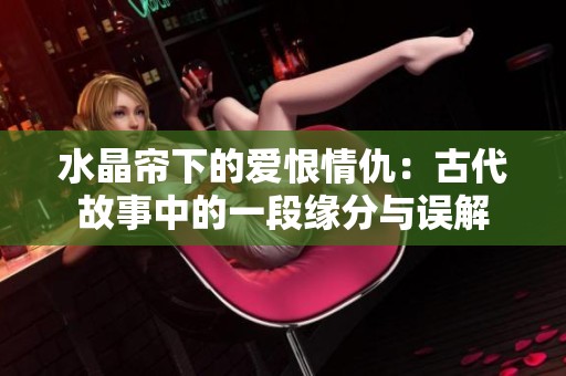水晶帘下的爱恨情仇：古代故事中的一段缘分与误解
