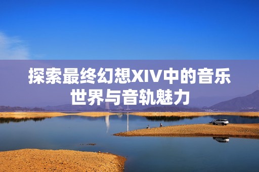 探索最终幻想XIV中的音乐世界与音轨魅力