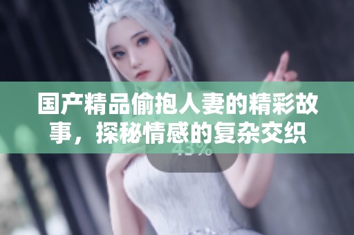 国产精品偷抱人妻的精彩故事，探秘情感的复杂交织