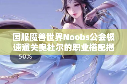 国服魔兽世界Noobs公会极速通关奥杜尔的职业搭配揭秘