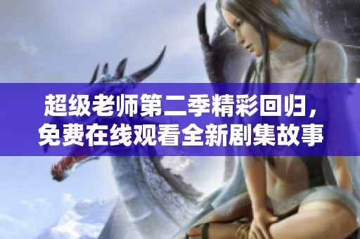 超级老师第二季精彩回归，免费在线观看全新剧集故事