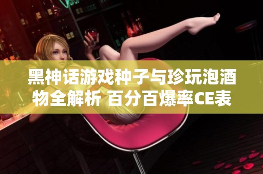 黑神话游戏种子与珍玩泡酒物全解析 百分百爆率CE表分享