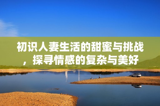 初识人妻生活的甜蜜与挑战，探寻情感的复杂与美好