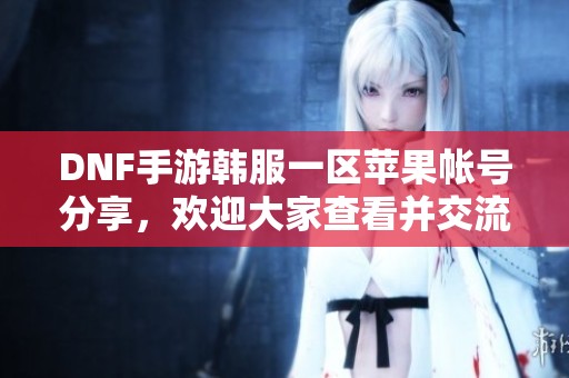 DNF手游韩服一区苹果帐号分享，欢迎大家查看并交流ID信息