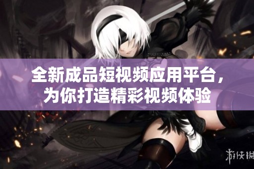 全新成品短视频应用平台，为你打造精彩视频体验