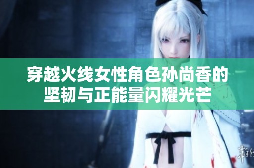 穿越火线女性角色孙尚香的坚韧与正能量闪耀光芒