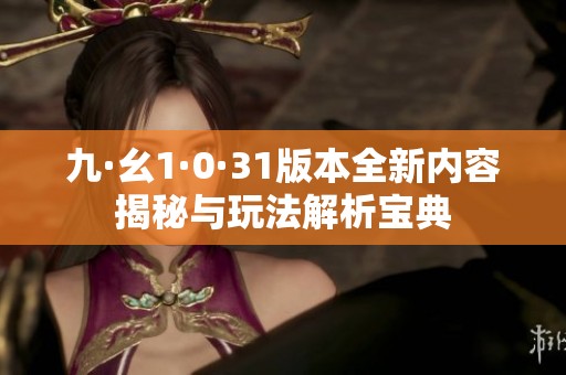 九·幺1·0·31版本全新内容揭秘与玩法解析宝典