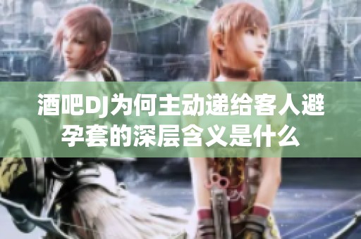 酒吧DJ为何主动递给客人避孕套的深层含义是什么