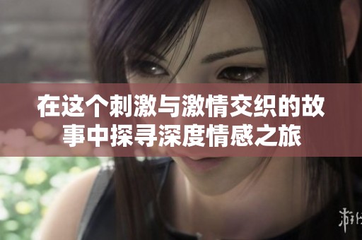 在这个刺激与激情交织的故事中探寻深度情感之旅