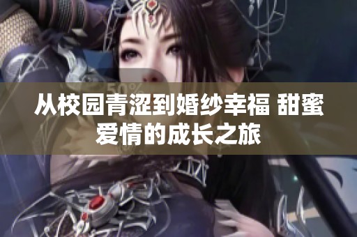 从校园青涩到婚纱幸福 甜蜜爱情的成长之旅