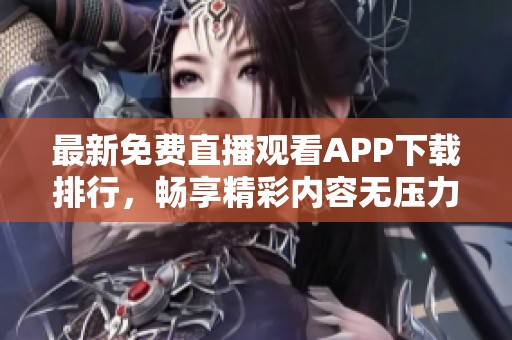 最新免费直播观看APP下载排行，畅享精彩内容无压力