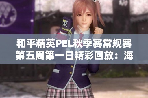 和平精英PEL秋季赛常规赛第五周第一日精彩回放：海岛地图第三场对决
