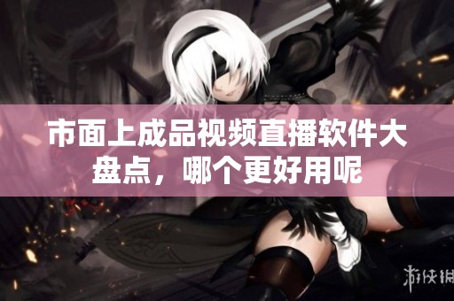 市面上成品视频直播软件大盘点，哪个更好用呢