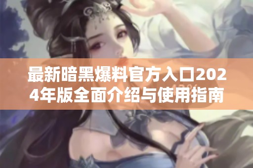 最新暗黑爆料官方入口2024年版全面介绍与使用指南