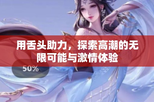 用舌头助力，探索高潮的无限可能与激情体验