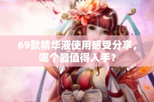 69款精华液使用感受分享，哪个最值得入手？