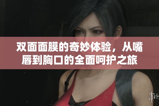 双面面膜的奇妙体验，从嘴唇到胸口的全面呵护之旅
